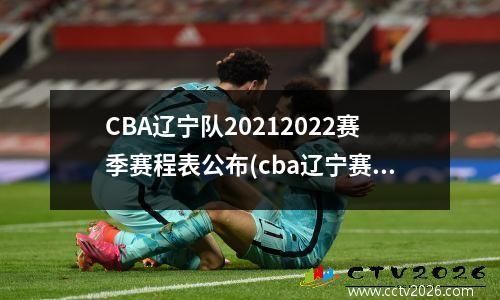 CBA辽宁队20212022赛季赛程表公布(cba辽宁赛程表2020-2021第二阶段)