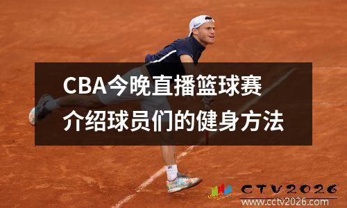 CBA今晚直播篮球赛介绍球员们的健身方法