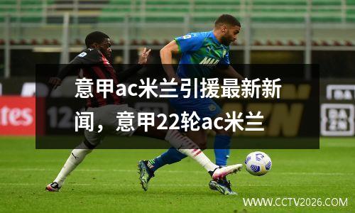 意甲ac米兰引援最新新闻，意甲22轮ac米兰