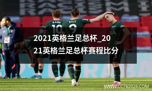 2021英格兰足总杯_2021英格兰足总杯赛程比分
