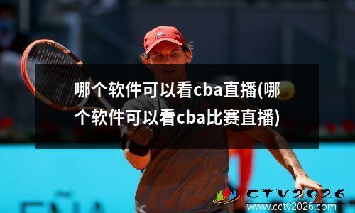 哪个软件可以看cba直播(哪个软件可以看cba比赛直播)