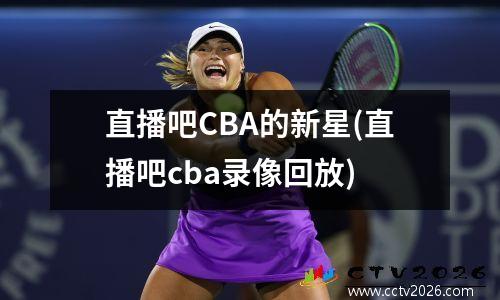 直播吧CBA的新星(直播吧cba录像回放)