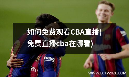 如何免费观看CBA直播(免费直播cba在哪看)