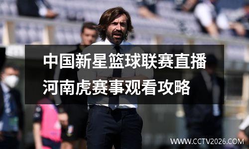 中国新星篮球联赛直播河南虎赛事观看攻略