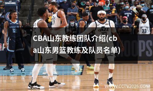 CBA山东教练团队介绍(cba山东男篮教练及队员名单)