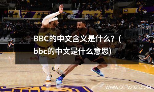 BBC的中文含义是什么？(bbc的中文是什么意思)