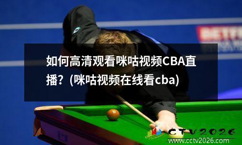 如何高清观看咪咕视频CBA直播？(咪咕视频在线看cba)