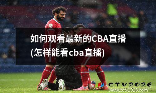 如何观看最新的CBA直播(怎样能看cba直播)