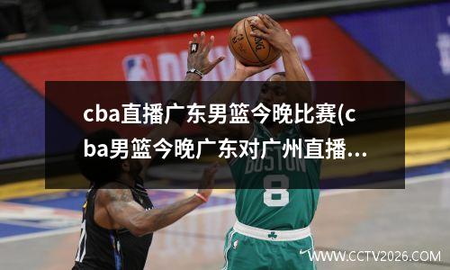 cba直播广东男篮今晚比赛(cba男篮今晚广东对广州直播)