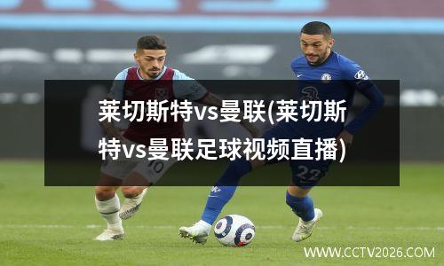 莱切斯特vs曼联(莱切斯特vs曼联足球视频直播)