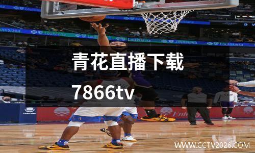 青花直播下载7866tv