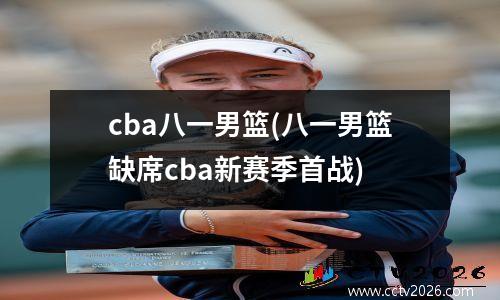 cba八一男篮(八一男篮缺席cba新赛季首战)