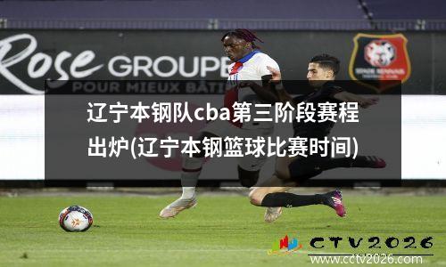辽宁本钢队cba第三阶段赛程出炉(辽宁本钢篮球比赛时间)