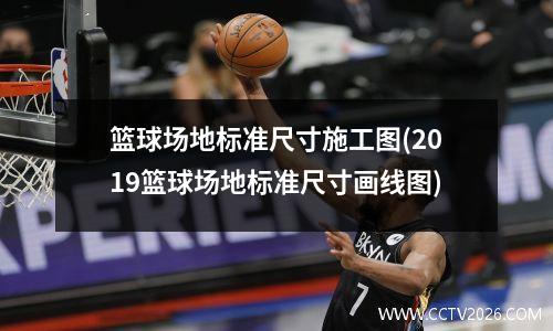 篮球场地标准尺寸施工图(2019篮球场地标准尺寸画线图)