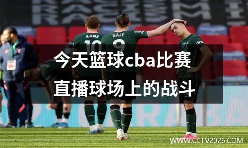 今天篮球cba比赛直播球场上的战斗
