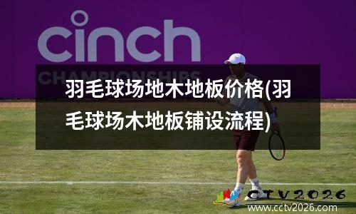 羽毛球场地木地板价格(羽毛球场木地板铺设流程)