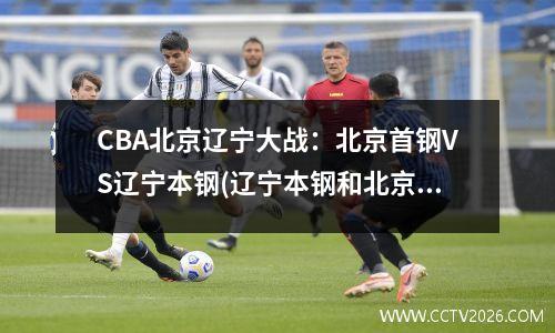 CBA北京辽宁大战：北京首钢VS辽宁本钢(辽宁本钢和北京首钢cba联赛第四轮比赛)