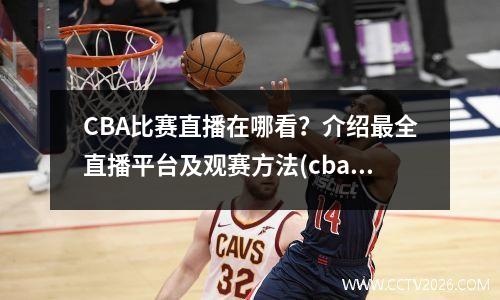 CBA比赛直播在哪看？介绍最全直播平台及观赛方法(cba直播在哪里观看)