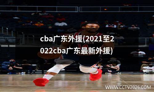 cba广东外援(2021至2022cba广东最新外援)