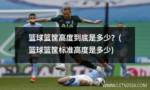 篮球篮筐高度到底是多少？(篮球篮筐标准高度是多少)