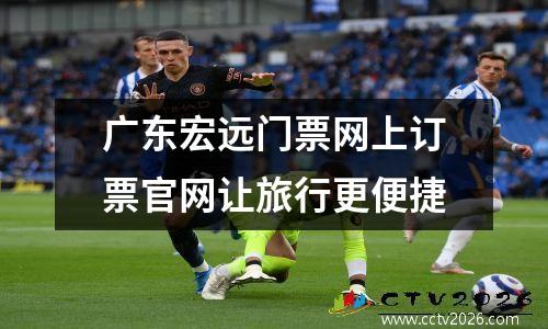 广东宏远门票网上订票官网让旅行更便捷