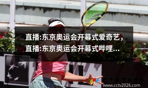 直播:东京奥运会开幕式爱奇艺，直播:东京奥运会开幕式哔哩哔哩