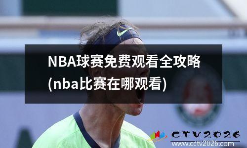NBA球赛免费观看全攻略(nba比赛在哪观看)