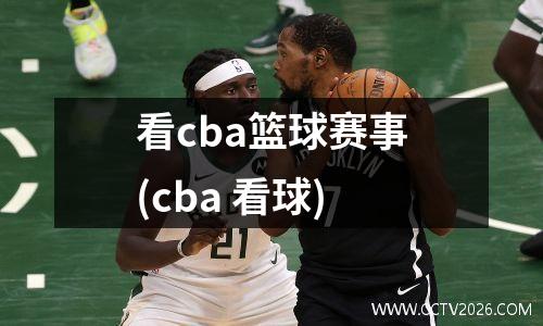 看cba篮球赛事(cba 看球)