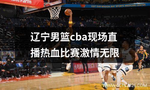 辽宁男篮cba现场直播热血比赛激情无限