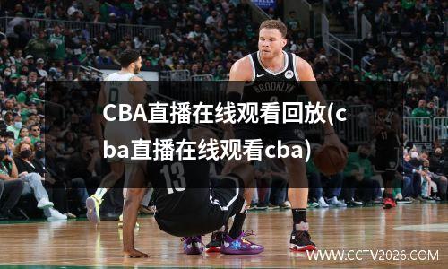 CBA直播在线观看回放(cba直播在线观看cba)