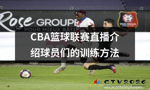 CBA篮球联赛直播介绍球员们的训练方法