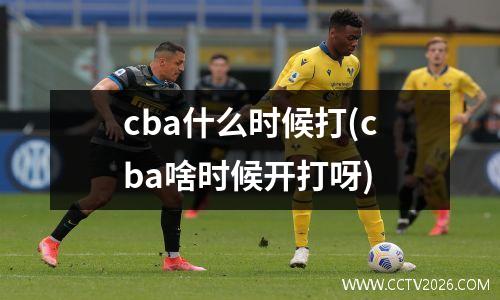 cba什么时候打(cba啥时候开打呀)