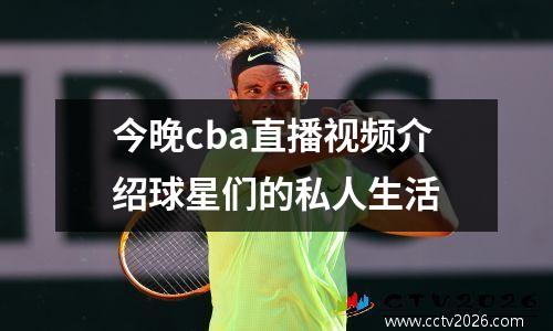 今晚cba直播视频介绍球星们的私人生活