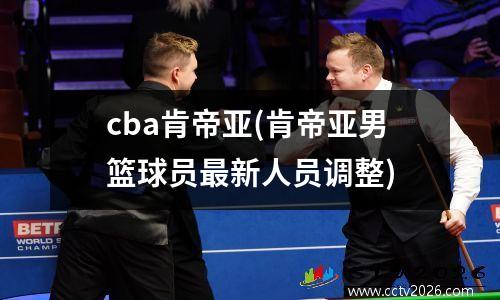 cba肯帝亚(肯帝亚男篮球员最新人员调整)
