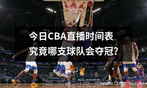 今日CBA直播时间表究竟哪支球队会夺冠？