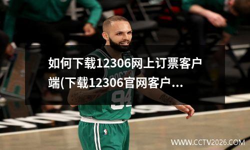 如何下载12306网上订票客户端(下载12306官网客户端怎么下载)
