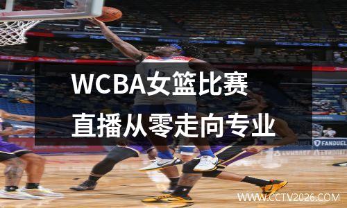 WCBA女篮比赛直播从零走向专业
