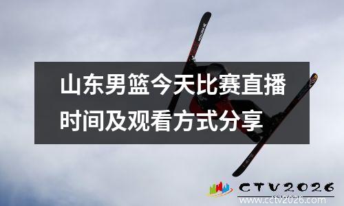 山东男篮今天比赛直播时间及观看方式分享