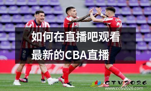 如何在直播吧观看最新的CBA直播