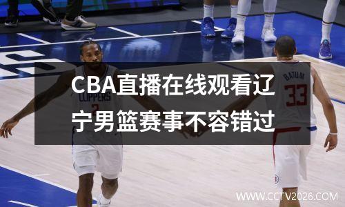 CBA直播在线观看辽宁男篮赛事不容错过