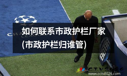 如何联系市政护栏厂家(市政护栏归谁管)