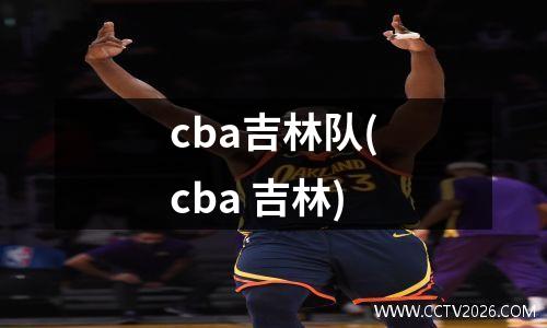 cba吉林队(cba 吉林)