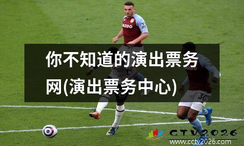 你不知道的演出票务网(演出票务中心)