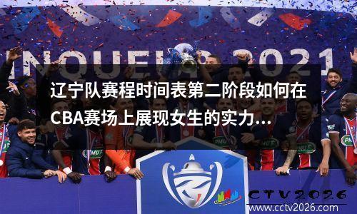 辽宁队赛程时间表第二阶段如何在CBA赛场上展现女生的实力？