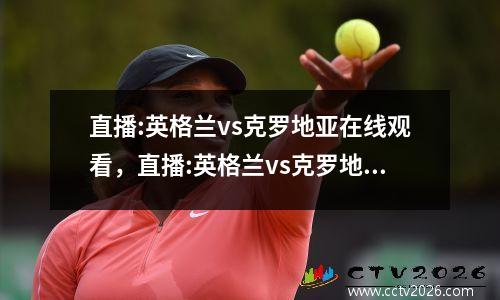 直播:英格兰vs克罗地亚在线观看，直播:英格兰vs克罗地亚什么频道直播