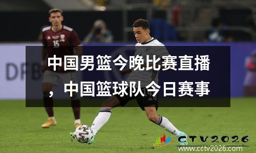 中国男篮今晚比赛直播，中国篮球队今日赛事