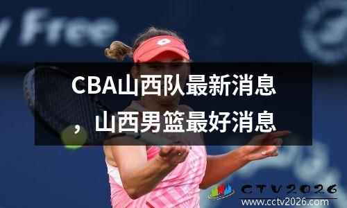 CBA山西队最新消息，山西男篮最好消息