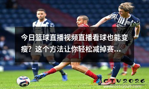 今日篮球直播视频直播看球也能变瘦？这个方法让你轻松减掉赛季热狗肚