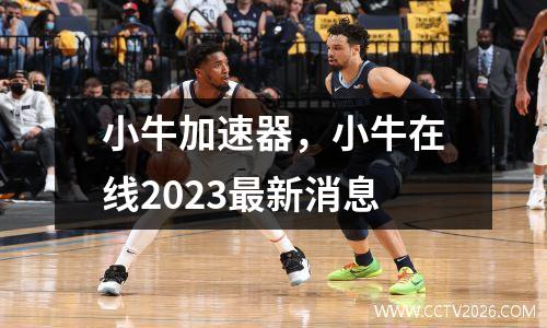 小牛加速器，小牛在线2023最新消息