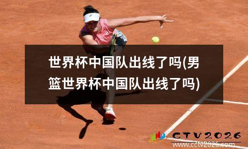 世界杯中国队出线了吗(男篮世界杯中国队出线了吗)